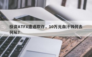 投资ATFX遭遇欺诈，10万元血汗钱何去何从？