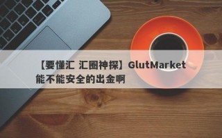 【要懂汇 汇圈神探】GlutMarket能不能安全的出金啊
