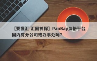 【要懂汇 汇圈神探】PanBay盘倍平台国内有分公司或办事处吗？
