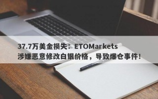 37.7万美金损失：ETOMarkets涉嫌恶意修改白银价格，导致爆仓事件！