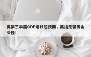 美第三季度GDP增长超预期，美指走强黄金受挫！