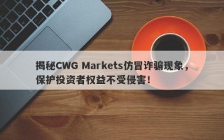 揭秘CWG Markets仿冒诈骗现象，保护投资者权益不受侵害！