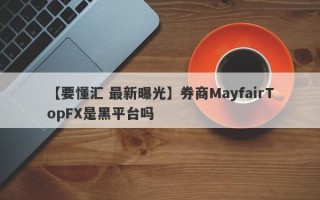 【要懂汇 最新曝光】券商MayfairTopFX是黑平台吗
