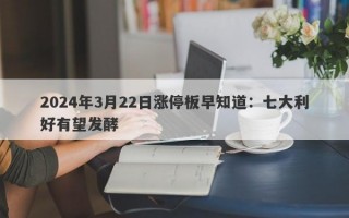 2024年3月22日涨停板早知道：七大利好有望发酵