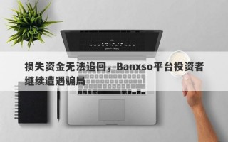 损失资金无法追回，Banxso平台投资者继续遭遇骗局