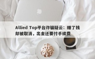 Allied Top平台诈骗疑云：赚了钱却被取消，出金还要付手续费