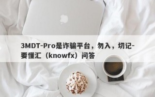 3MDT-Pro是诈骗平台，勿入，切记-要懂汇（knowfx）问答