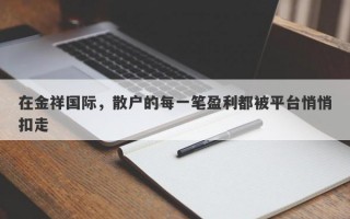 在金祥国际，散户的每一笔盈利都被平台悄悄扣走