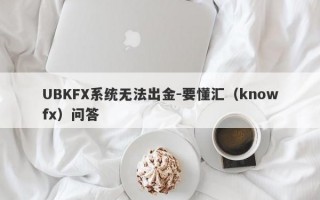 UBKFX系统无法出金-要懂汇（knowfx）问答