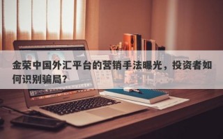 金荣中国外汇平台的营销手法曝光，投资者如何识别骗局？