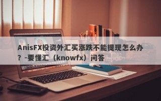 AnisFX投资外汇买涨跌不能提现怎么办？-要懂汇（knowfx）问答