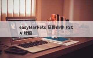 easyMarkets 获得南非 FSCA 牌照