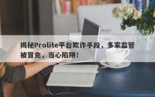 揭秘Prolite平台欺诈手段，多家监管被冒充，当心陷阱！