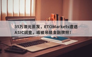 35万澳元蒸发，ETOMarkets遭遇ASIC调查，或被吊销金融牌照！