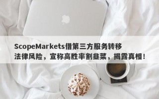 ScopeMarkets借第三方服务转移法律风险，宣称高胜率割韭菜，揭露真相！