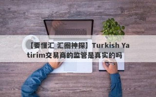 【要懂汇 汇圈神探】Turkish Yatirim交易商的监管是真实的吗
