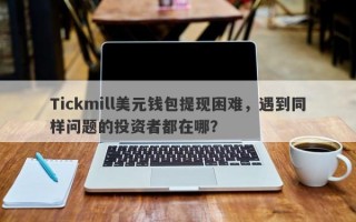 Tickmill美元钱包提现困难，遇到同样问题的投资者都在哪？