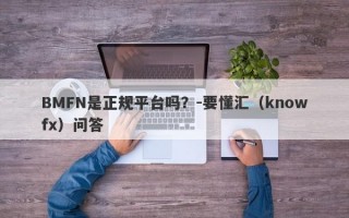 BMFN是正规平台吗？-要懂汇（knowfx）问答