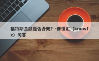 福特斯金融是否合规？-要懂汇（knowfx）问答