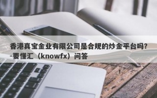 香港真宝金业有限公司是合规的炒金平台吗？-要懂汇（knowfx）问答