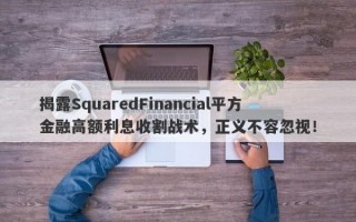 揭露SquaredFinancial平方金融高额利息收割战术，正义不容忽视！