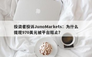 投资者投诉JunoMarkets：为什么提现970美元被平台阻止？