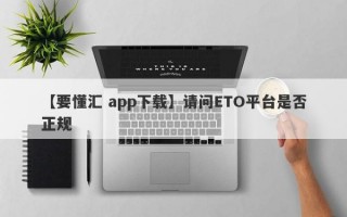 【要懂汇 app下载】请问ETO平台是否正规
