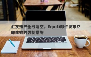 汇友账户全线清空，Equiti邮件发布立即生效的强制措施