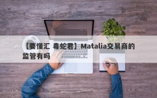 【要懂汇 毒蛇君】Matalia交易商的监管有吗
