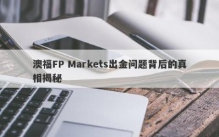 澳福FP Markets出金问题背后的真相揭秘