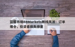 蓝莓市场BBMarkets断线风波：订单爆仓，投资者损失惨重