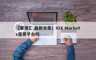 【要懂汇 最新文章】IUX Markets是黑平台吗
