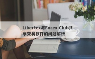 Libertex与Forex Club共享交易软件的问题解析