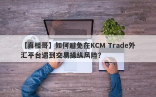 【真相哥】如何避免在KCM Trade外汇平台遇到交易操纵风险？
