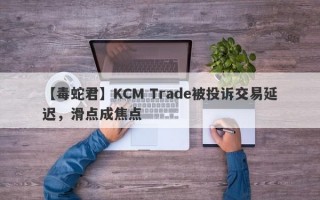 【毒蛇君】KCM Trade被投诉交易延迟，滑点成焦点