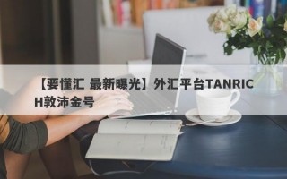 【要懂汇 最新曝光】外汇平台TANRICH敦沛金号
