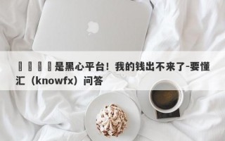 萬鈞國際是黑心平台！我的钱出不来了-要懂汇（knowfx）问答