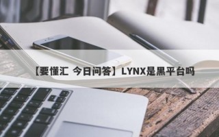 【要懂汇 今日问答】LYNX是黑平台吗
