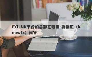 FXLINK平台的总部在哪里-要懂汇（knowfx）问答