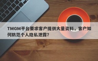 TMGM平台要求客户提供大量资料，客户如何防范个人隐私泄露？