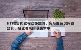 HTFX官网宣称众多监管，实际由瓦努阿图监管，投资者风险隐患重重