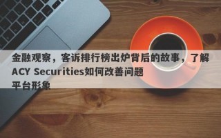 金融观察，客诉排行榜出炉背后的故事，了解ACY Securities如何改善问题平台形象