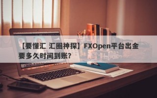 【要懂汇 汇圈神探】FXOpen平台出金要多久时间到账？
