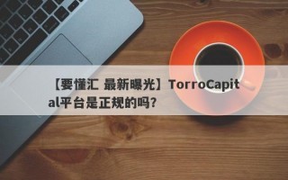 【要懂汇 最新曝光】TorroCapital平台是正规的吗？
