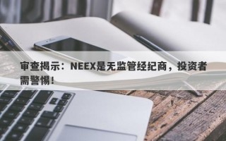 审查揭示：NEEX是无监管经纪商，投资者需警惕！