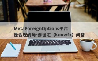 MetaForeignOptions平台是合规的吗-要懂汇（knowfx）问答