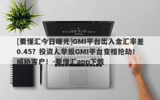 [要懂汇今日曝光]GMI平台出入金汇率差0.45？投资人举报GMI平台变相抢劫！威胁客户！-要懂汇app下载