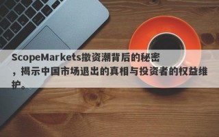 ScopeMarkets撤资潮背后的秘密，揭示中国市场退出的真相与投资者的权益维护。