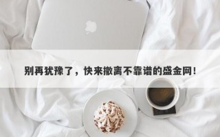 别再犹豫了，快来撤离不靠谱的盛金网！