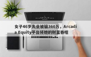 女子46岁失业被骗360万，Arcadia Equity平台将她的财富吞噬